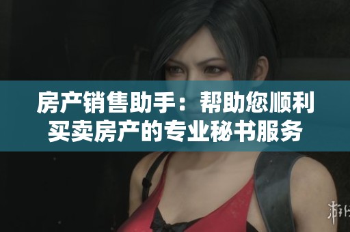 房产销售助手：帮助您顺利买卖房产的专业秘书服务