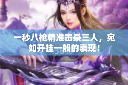 一秒八枪精准击杀三人，宛如开挂一般的表现！
