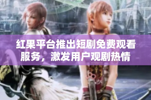 红果平台推出短剧免费观看服务，激发用户观剧热情