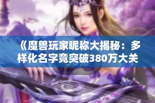 《魔兽玩家昵称大揭秘：多样化名字竟突破380万大关》