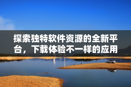 探索独特软件资源的全新平台，下载体验不一样的应用程序