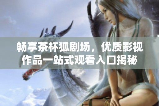 畅享茶杯狐剧场，优质影视作品一站式观看入口揭秘