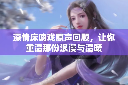 深情床吻戏原声回顾，让你重温那份浪漫与温暖
