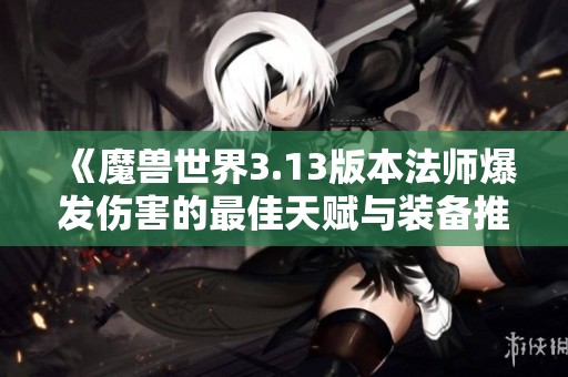 《魔兽世界3.13版本法师爆发伤害的最佳天赋与装备推荐》