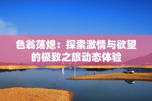 色翁荡熄：探索激情与欲望的极致之旅动态体验
