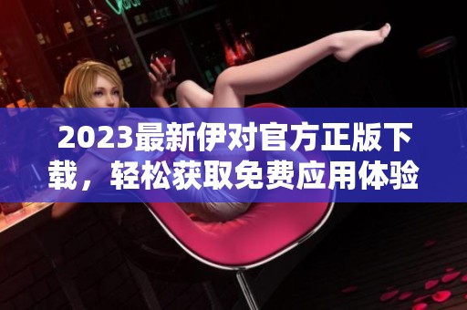 2023最新伊对官方正版下载，轻松获取免费应用体验