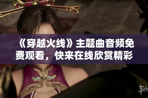 《穿越火线》主题曲音频免费观看，快来在线欣赏精彩旋律