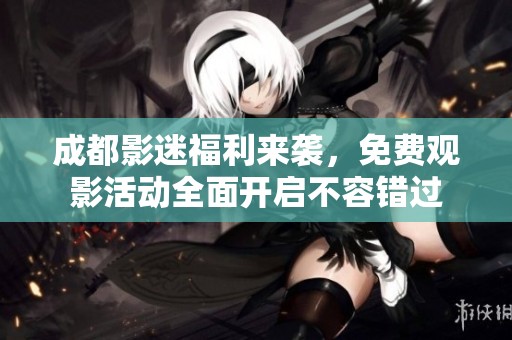 成都影迷福利来袭，免费观影活动全面开启不容错过