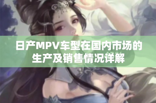日产MPV车型在国内市场的生产及销售情况详解