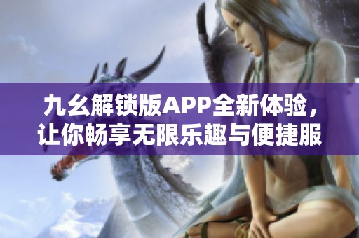 九幺解锁版APP全新体验，让你畅享无限乐趣与便捷服务