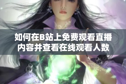 如何在B站上免费观看直播内容并查看在线观看人数