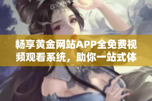 畅享黄金网站APP全免费视频观看系统，助你一站式体验