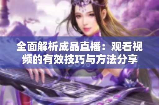 全面解析成品直播：观看视频的有效技巧与方法分享