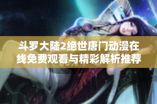 斗罗大陆2绝世唐门动漫在线免费观看与精彩解析推荐