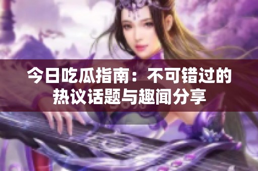 今日吃瓜指南：不可错过的热议话题与趣闻分享