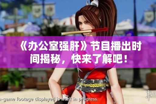 《办公室强肝》节目播出时间揭秘，快来了解吧！