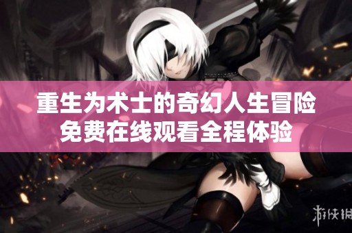 重生为术士的奇幻人生冒险免费在线观看全程体验