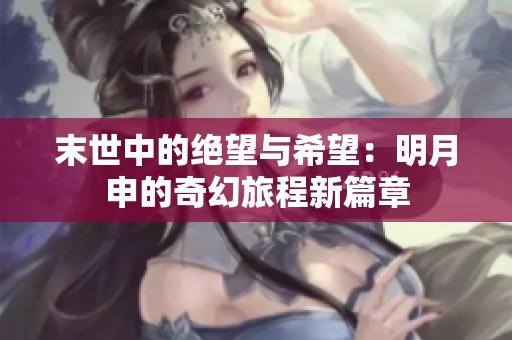 末世中的绝望与希望：明月申的奇幻旅程新篇章