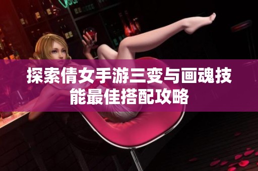 探索倩女手游三变与画魂技能最佳搭配攻略