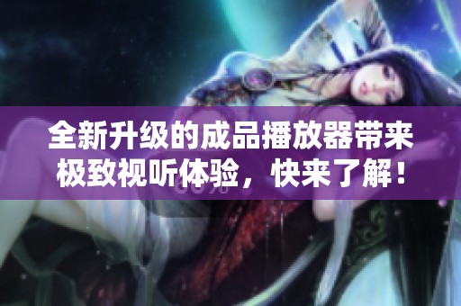 全新升级的成品播放器带来极致视听体验，快来了解！