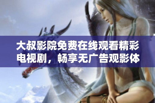 大叔影院免费在线观看精彩电视剧，畅享无广告观影体验