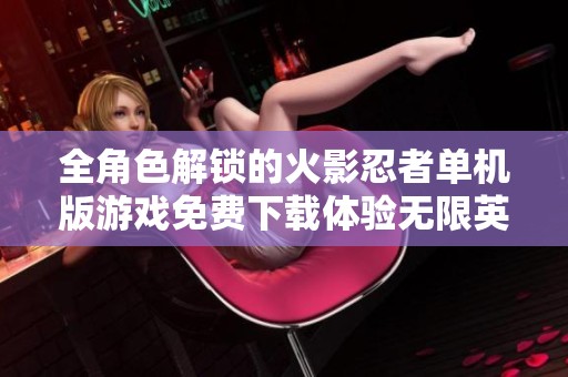 全角色解锁的火影忍者单机版游戏免费下载体验无限英雄乐趣