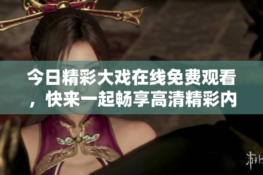 今日精彩大戏在线免费观看，快来一起畅享高清精彩内容！