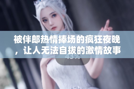 被伴郎热情捧场的疯狂夜晚，让人无法自拔的激情故事