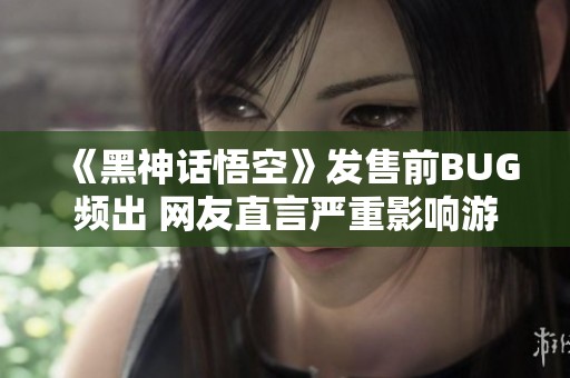 《黑神话悟空》发售前BUG频出 网友直言严重影响游戏乐趣