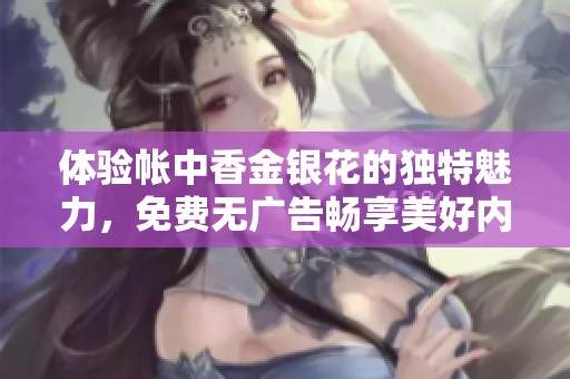 体验帐中香金银花的独特魅力，免费无广告畅享美好内容