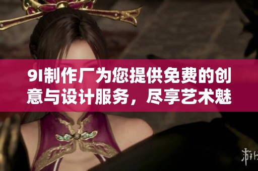 9I制作厂为您提供免费的创意与设计服务，尽享艺术魅力