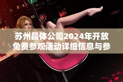 苏州晶体公司2024年开放免费参观活动详细信息与参与指南