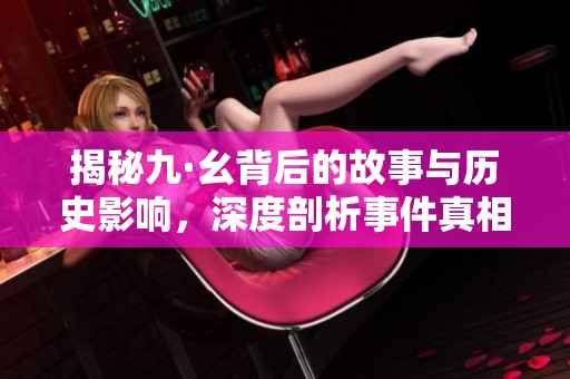 揭秘九·幺背后的故事与历史影响，深度剖析事件真相