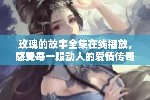 玫瑰的故事全集在线播放，感受每一段动人的爱情传奇