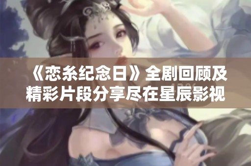 《恋糸纪念日》全剧回顾及精彩片段分享尽在星辰影视