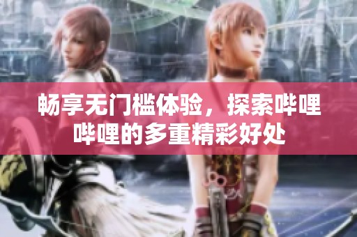 畅享无门槛体验，探索哔哩哔哩的多重精彩好处