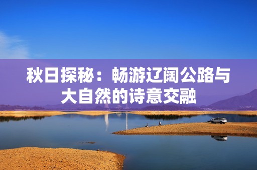 秋日探秘：畅游辽阔公路与大自然的诗意交融