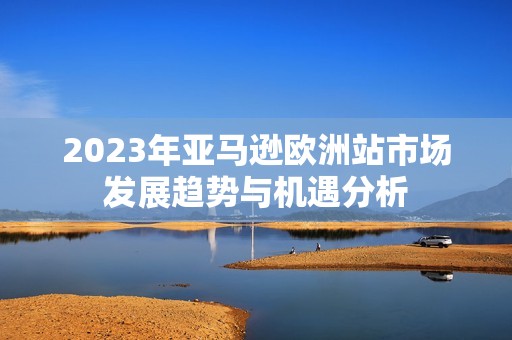 2023年亚马逊欧洲站市场发展趋势与机遇分析