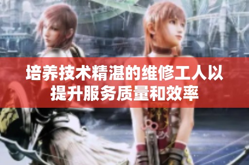 培养技术精湛的维修工人以提升服务质量和效率