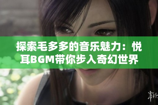 探索毛多多的音乐魅力：悦耳BGM带你步入奇幻世界