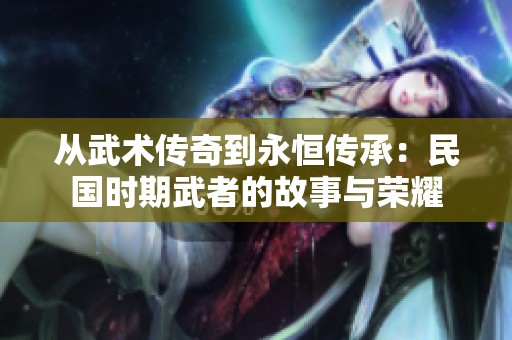 从武术传奇到永恒传承：民国时期武者的故事与荣耀
