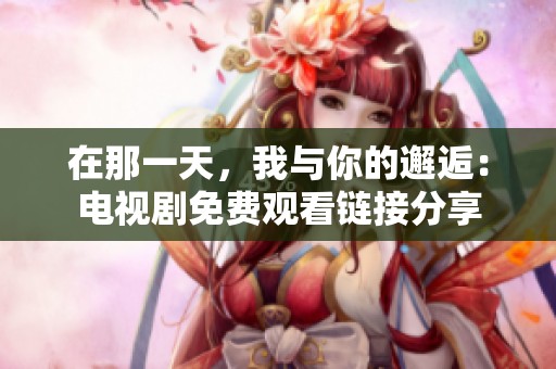 在那一天，我与你的邂逅：电视剧免费观看链接分享