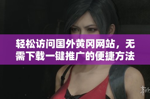 轻松访问国外黄冈网站，无需下载一键推广的便捷方法