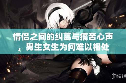 情侣之间的纠葛与痛苦心声，男生女生为何难以相处