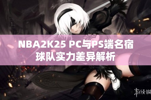 NBA2K25 PC与PS端名宿球队实力差异解析