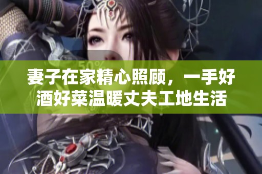 妻子在家精心照顾，一手好酒好菜温暖丈夫工地生活