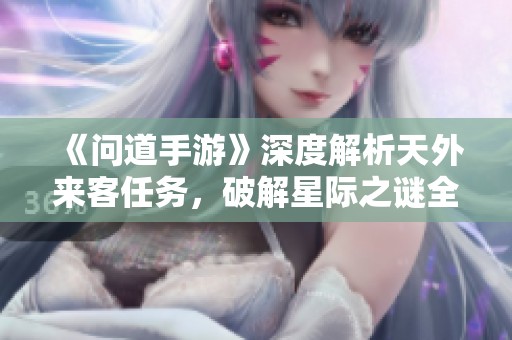 《问道手游》深度解析天外来客任务，破解星际之谜全攻略