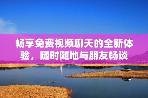 畅享免费视频聊天的全新体验，随时随地与朋友畅谈