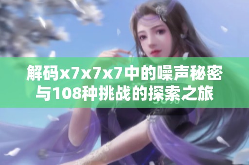 解码x7x7x7中的噪声秘密与108种挑战的探索之旅