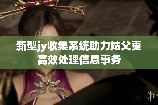 新型jy收集系统助力姑父更高效处理信息事务